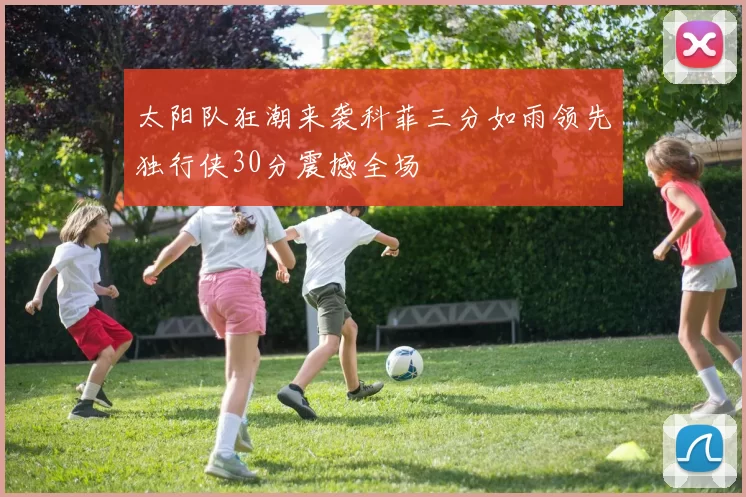 太阳队狂潮来袭科菲三分如雨领先独行侠30分震撼全场