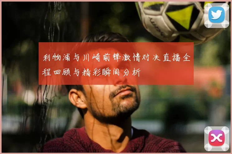 利物浦与川崎前锋激情对决直播全程回顾与精彩瞬间分析