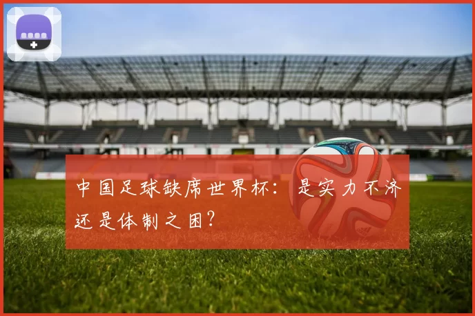 中国足球缺席世界杯:是实力不济还是体制之困?