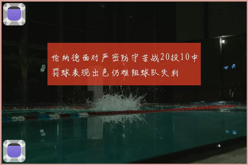 伦纳德面对严密防守苦战20投10中罚球表现出色仍难阻球队失利