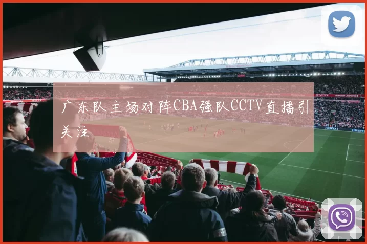 广东队主场对阵CBA强队CCTV直播引关注