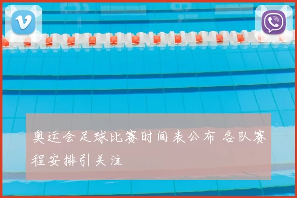 奥运会足球比赛时间表公布 各队赛程安排引关注