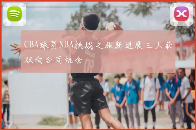 CBA球员NBA挑战之旅新进展三人获双向合同机会
