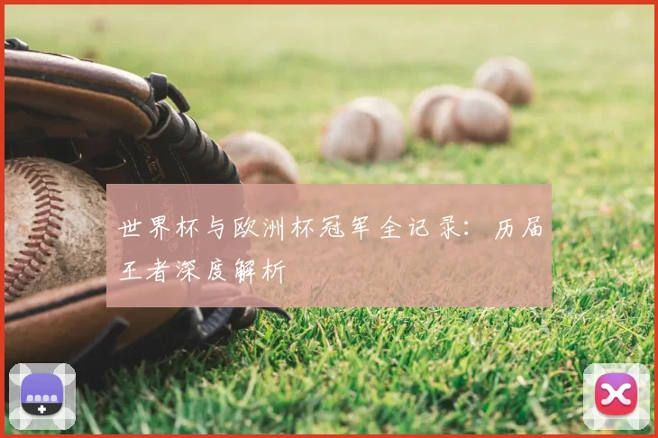 世界杯与欧洲杯冠军全记录:历届王者深度解析