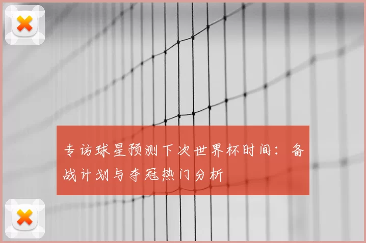 专访球星预测下次世界杯时间:备战计划与夺冠热门分析