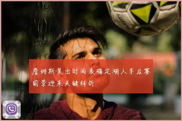 詹姆斯复出时间表确定湖人季后赛前景迎来关键转折