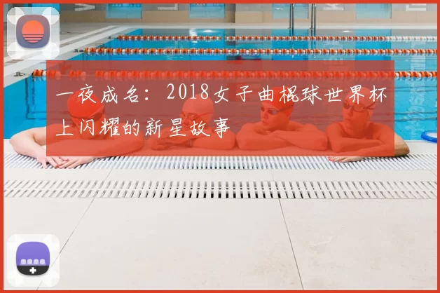 一夜成名：2018女子曲棍球世界杯上闪耀的新星故事