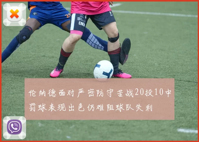 伦纳德面对严密防守苦战20投10中罚球表现出色仍难阻球队失利