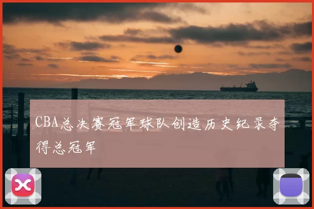 CBA总决赛冠军球队创造历史纪录夺得总冠军