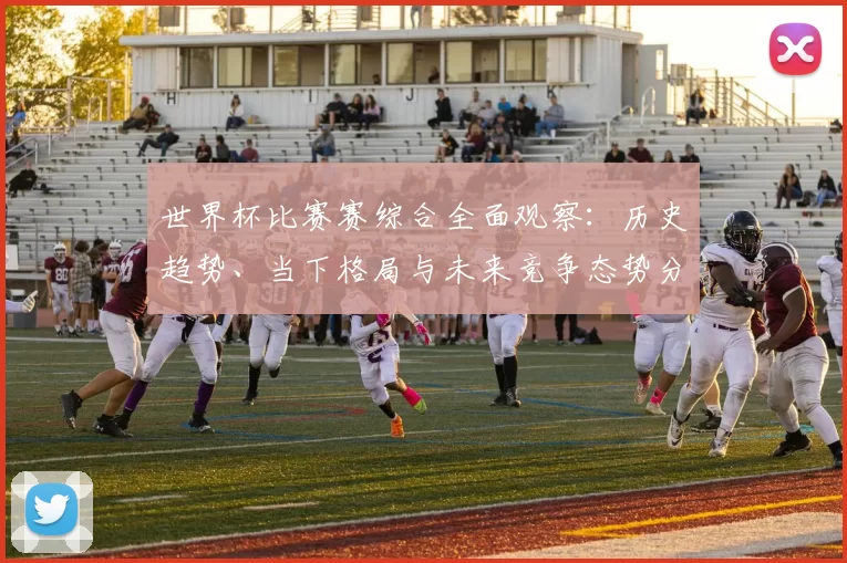 世界杯比赛赛综合全面观察：历史趋势、当下格局与未来竞争态势分析