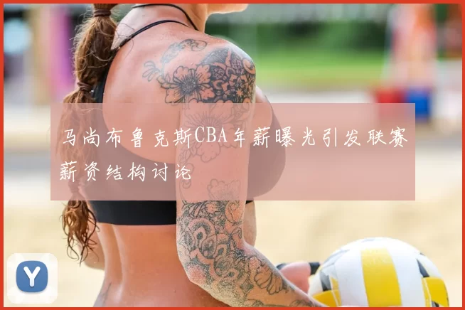 马尚布鲁克斯CBA年薪曝光引发联赛薪资结构讨论
