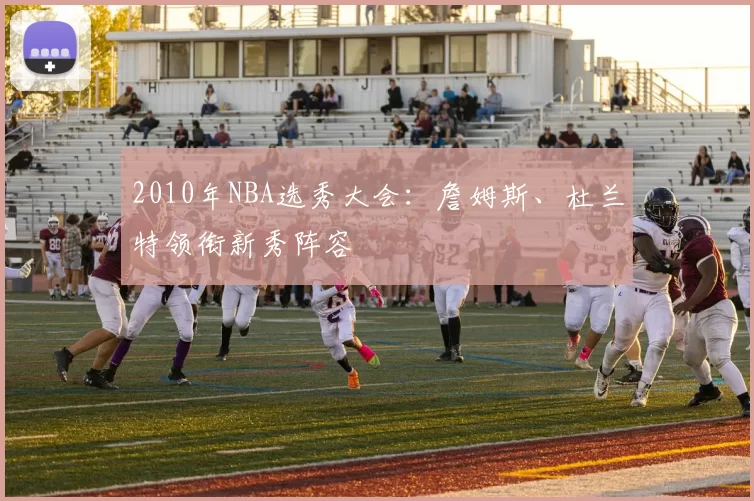 2010年NBA选秀大会:詹姆斯、杜兰特领衔新秀阵容