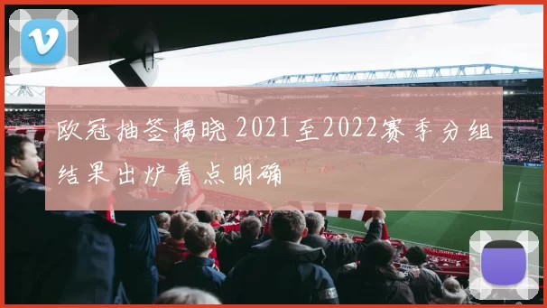 欧冠抽签揭晓 2021至2022赛季分组结果出炉看点明确
