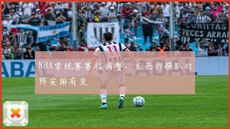 NBA常规赛赛程调整，东西部强队对阵安排有变