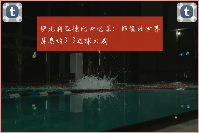 伊比利亚德比回忆录：那场让世界屏息的3-3进球大战