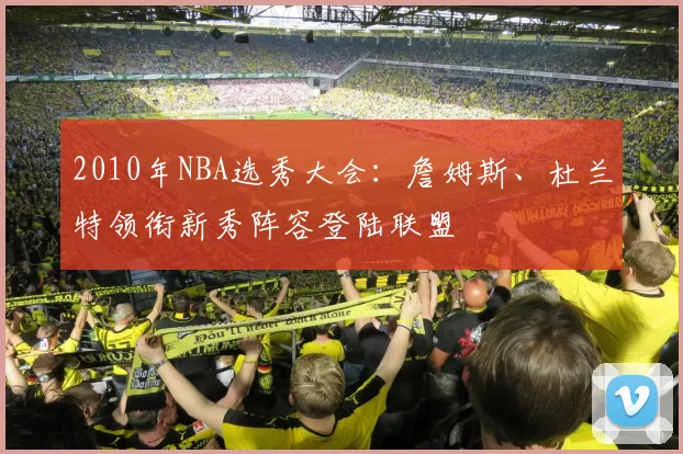 2010年NBA选秀大会：詹姆斯、杜兰特领衔新秀阵容登陆联盟