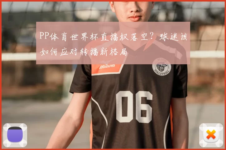 PP体育世界杯直播权落空？球迷该如何应对转播新格局