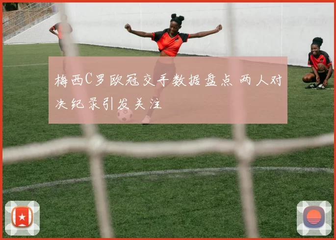 梅西C罗欧冠交手数据盘点 两人对决纪录引发关注