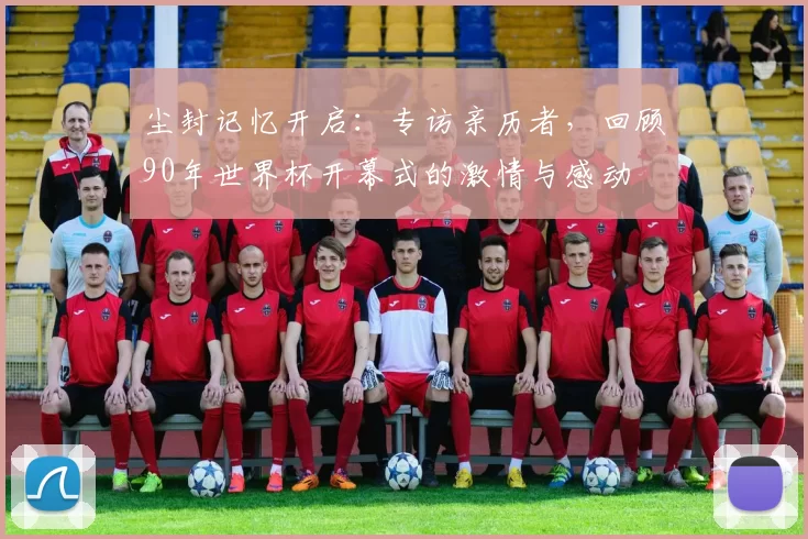 尘封记忆开启:专访亲历者,回顾90年世界杯开幕式的激情与感动