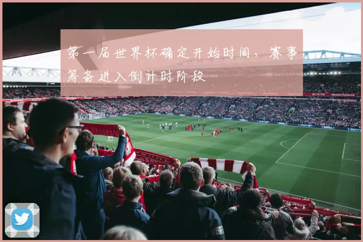 第一届世界杯确定开始时间,赛事筹备进入倒计时阶段