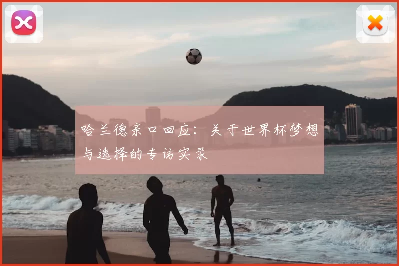 哈兰德亲口回应:关于世界杯梦想与选择的专访实录
