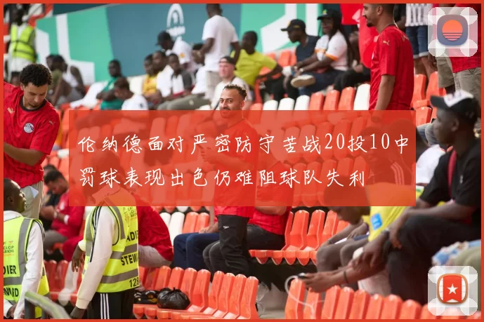 伦纳德面对严密防守苦战20投10中罚球表现出色仍难阻球队失利