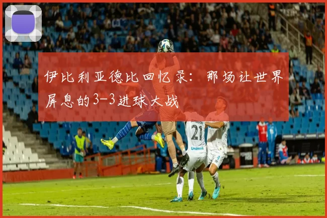 伊比利亚德比回忆录:那场让世界屏息的3-3进球大战