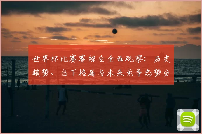 世界杯比赛赛综合全面观察:历史趋势、当下格局与未来竞争态势分析