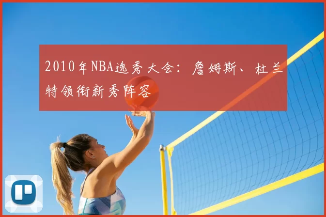 2010年NBA选秀大会:詹姆斯、杜兰特领衔新秀阵容