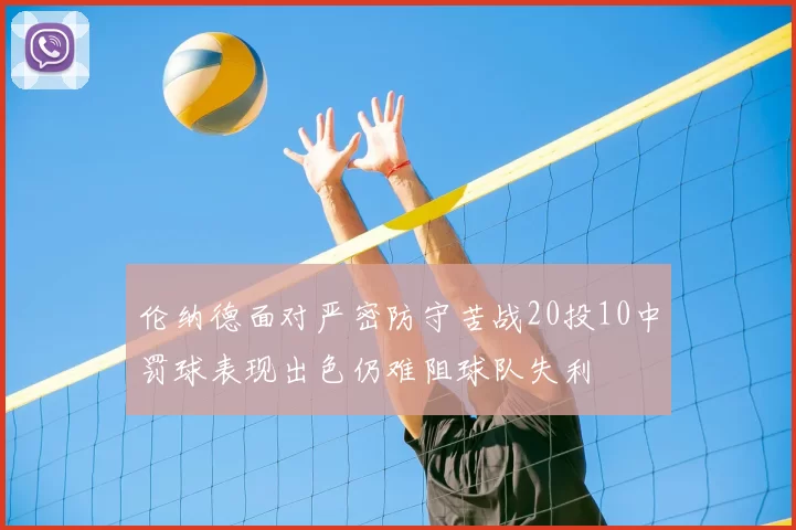伦纳德面对严密防守苦战20投10中罚球表现出色仍难阻球队失利