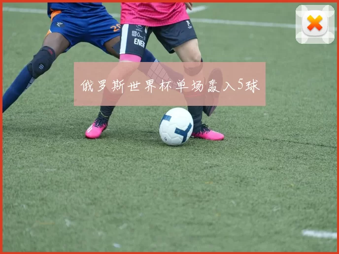 俄罗斯世界杯单场轰入5球
