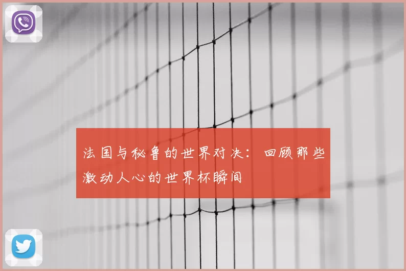 法国与秘鲁的世界对决:回顾那些激动人心的世界杯瞬间