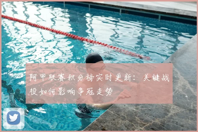 阿甲联赛积分榜实时更新:关键战役如何影响争冠走势