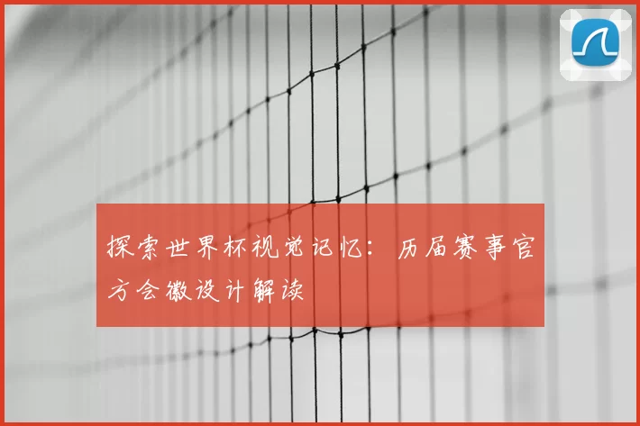 探索世界杯视觉记忆:历届赛事官方会徽设计解读
