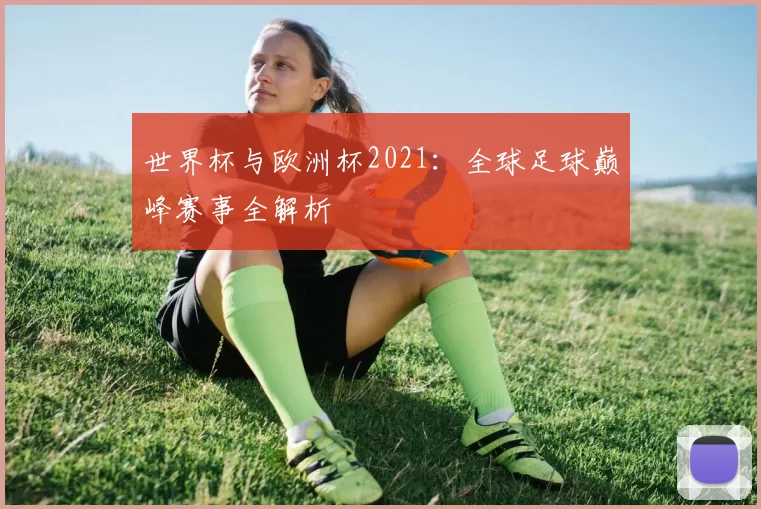 世界杯与欧洲杯2021：全球足球巅峰赛事全解析