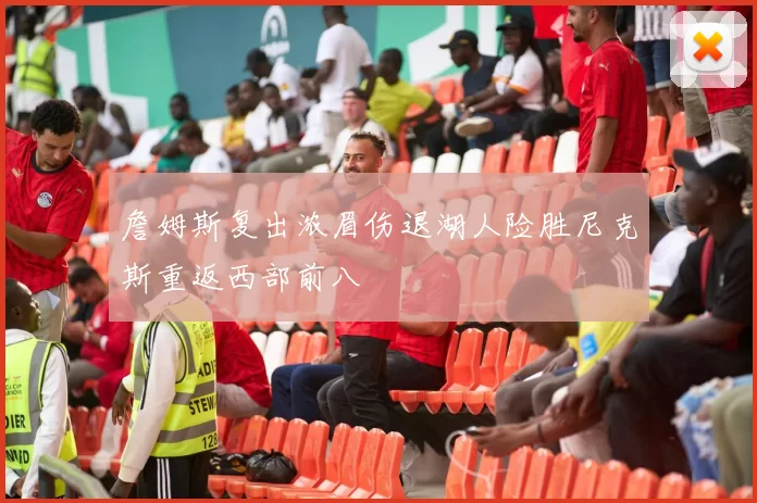 詹姆斯复出浓眉伤退湖人险胜尼克斯重返西部前八