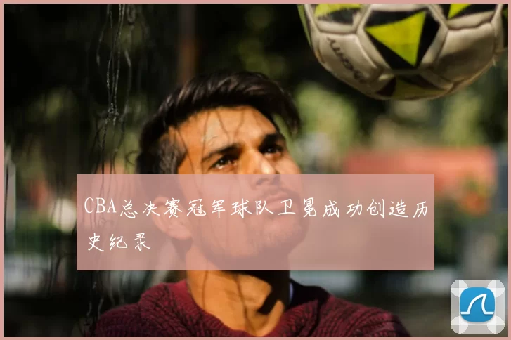 CBA总决赛冠军球队卫冕成功创造历史纪录