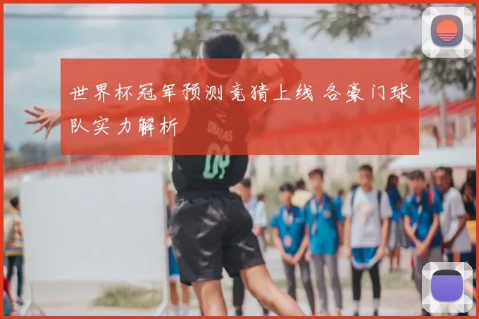 世界杯冠军预测竞猜上线 各豪门球队实力解析