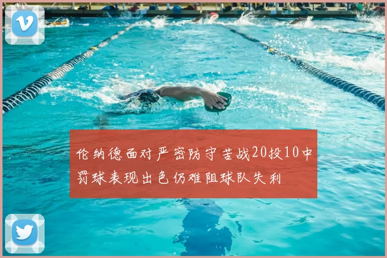 伦纳德面对严密防守苦战20投10中罚球表现出色仍难阻球队失利