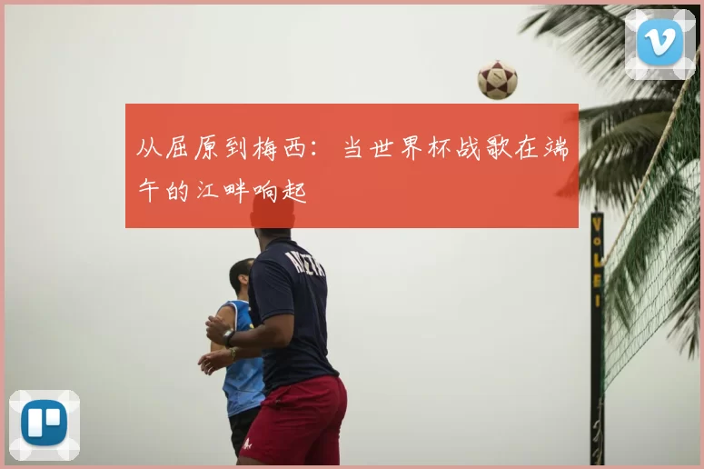 从屈原到梅西:当世界杯战歌在端午的江畔响起