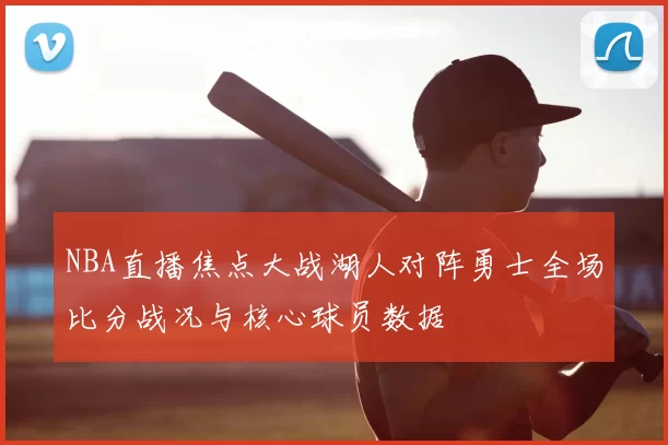 NBA直播焦点大战湖人对阵勇士全场比分战况与核心球员数据