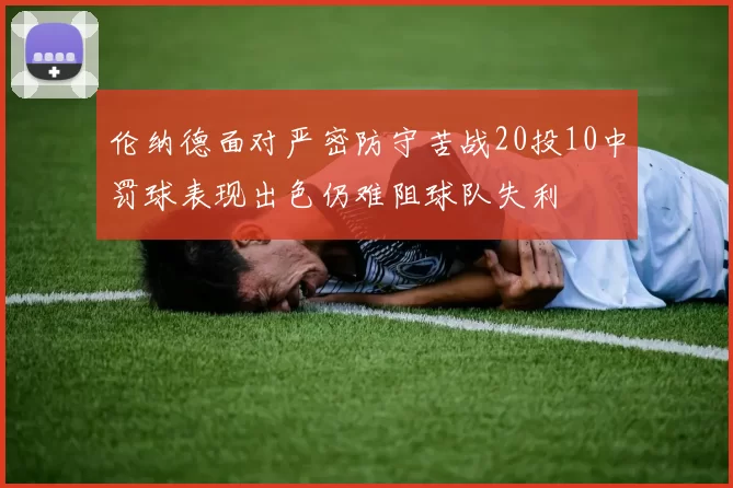 伦纳德面对严密防守苦战20投10中罚球表现出色仍难阻球队失利