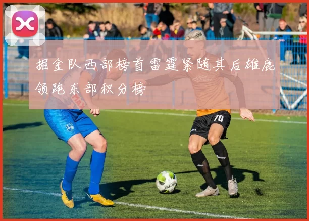 掘金队西部榜首雷霆紧随其后雄鹿领跑东部积分榜