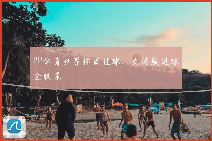 PP体育世界杯百佳球：史诗般进球全收录