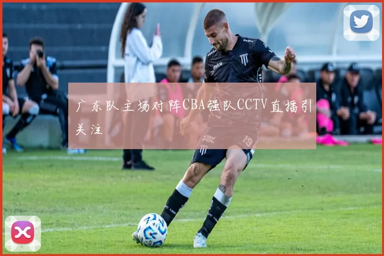广东队主场对阵CBA强队CCTV直播引关注