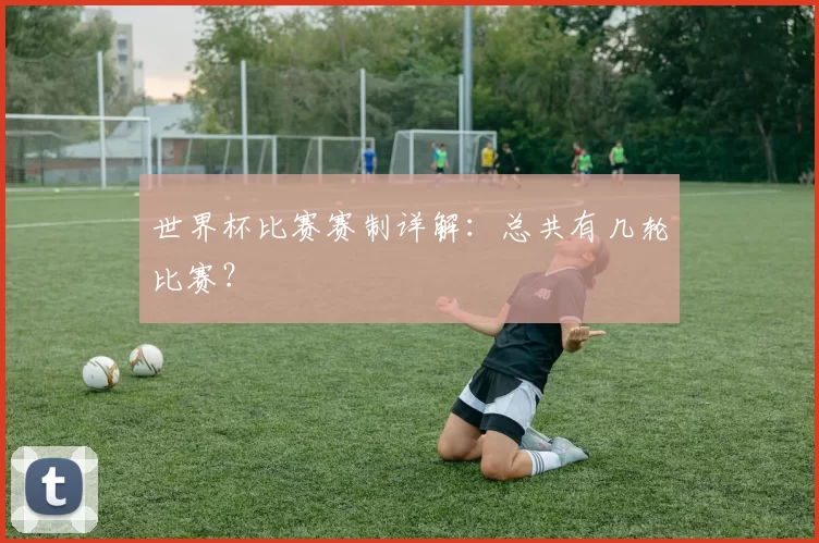 世界杯比赛赛制详解：总共有几轮比赛？