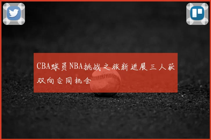 CBA球员NBA挑战之旅新进展三人获双向合同机会